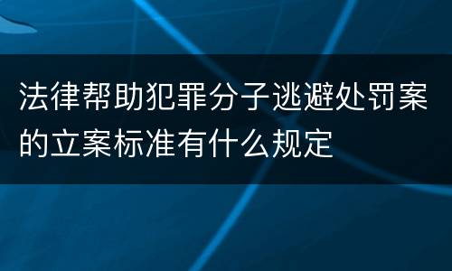 法律帮助犯罪分子逃避处罚案的立案标准有什么规定
