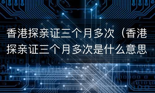 香港探亲证三个月多次（香港探亲证三个月多次是什么意思）