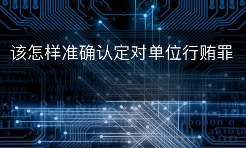 该怎样准确认定对单位行贿罪