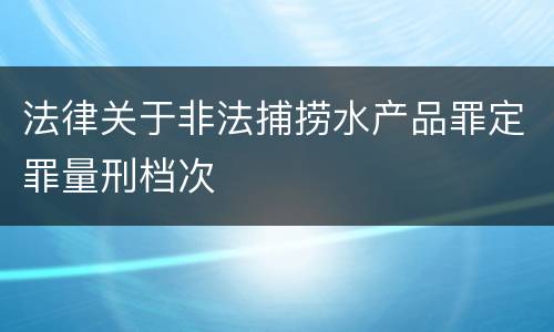 法律关于非法捕捞水产品罪定罪量刑档次