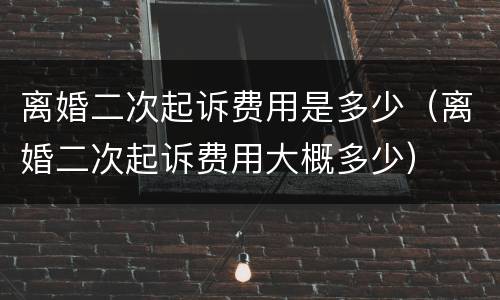 离婚二次起诉费用是多少（离婚二次起诉费用大概多少）