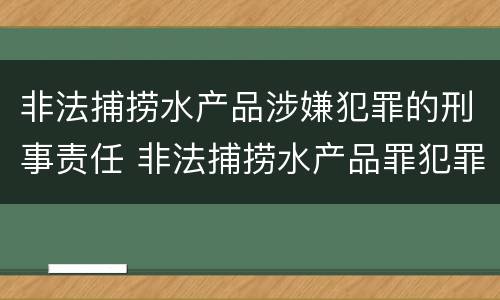 非法捕捞水产品涉嫌犯罪的刑事责任 非法捕捞水产品罪犯罪构成