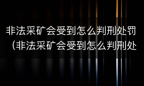 非法采矿会受到怎么判刑处罚（非法采矿会受到怎么判刑处罚吗）