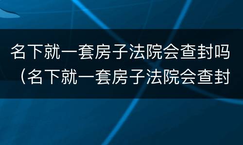 名下就一套房子法院会查封吗（名下就一套房子法院会查封吗多少钱）