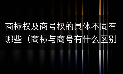 商标权及商号权的具体不同有哪些（商标与商号有什么区别）