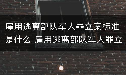 雇用逃离部队军人罪立案标准是什么 雇用逃离部队军人罪立案标准是什么意思