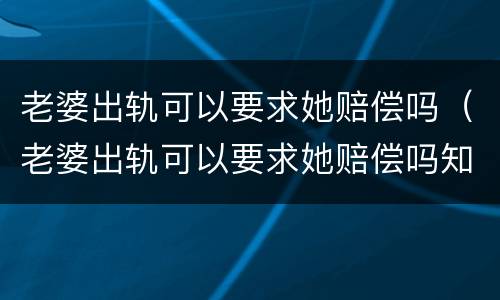 老婆出轨可以要求她赔偿吗（老婆出轨可以要求她赔偿吗知乎）