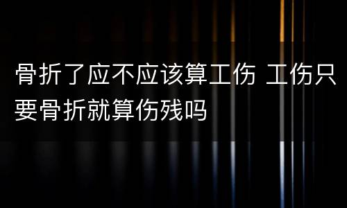 骨折了应不应该算工伤 工伤只要骨折就算伤残吗