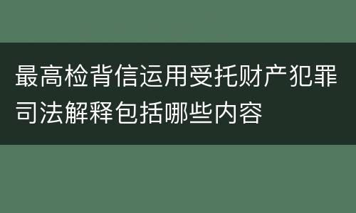最高检背信运用受托财产犯罪司法解释包括哪些内容