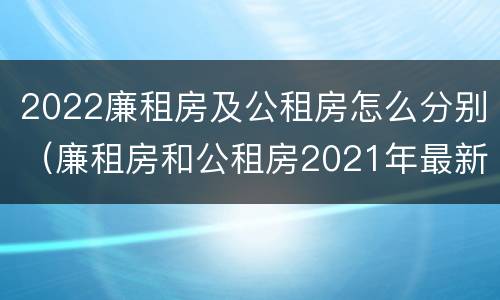 2022廉租房及公租房怎么分别（廉租房和公租房2021年最新通知）