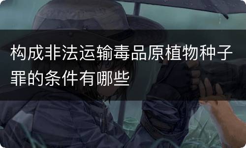 构成非法运输毒品原植物种子罪的条件有哪些