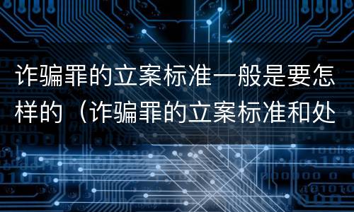 诈骗罪的立案标准一般是要怎样的（诈骗罪的立案标准和处罚规定）