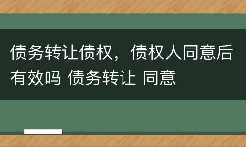 债务转让债权，债权人同意后有效吗 债务转让 同意