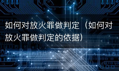 如何对放火罪做判定（如何对放火罪做判定的依据）