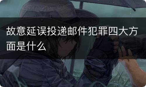 故意延误投递邮件犯罪四大方面是什么