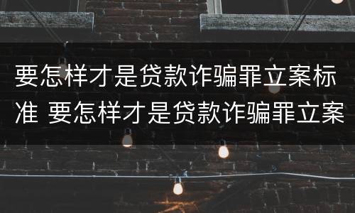要怎样才是贷款诈骗罪立案标准 要怎样才是贷款诈骗罪立案标准呢
