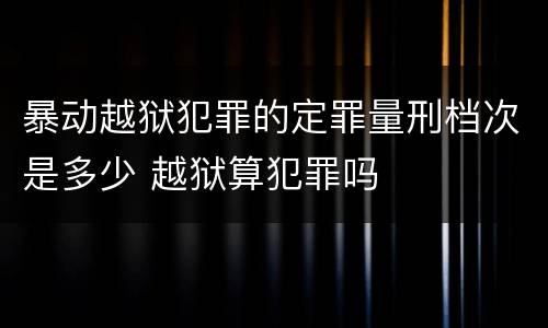 暴动越狱犯罪的定罪量刑档次是多少 越狱算犯罪吗
