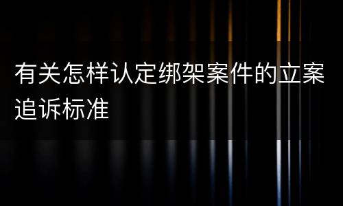 有关怎样认定绑架案件的立案追诉标准