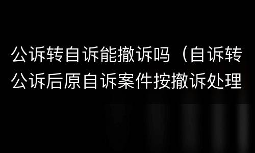 公诉转自诉能撤诉吗（自诉转公诉后原自诉案件按撤诉处理吗）