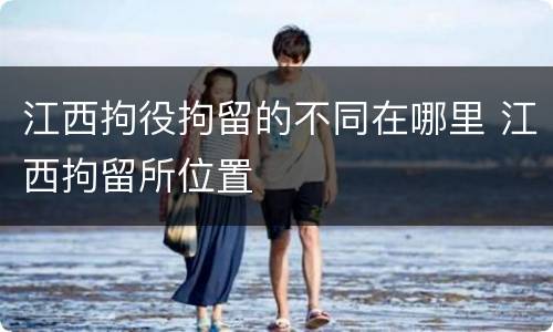 江西拘役拘留的不同在哪里 江西拘留所位置