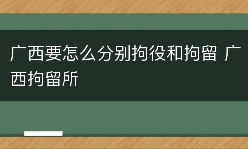 广西要怎么分别拘役和拘留 广西拘留所