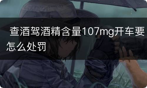  查酒驾酒精含量107mg开车要怎么处罚