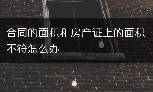 合同的面积和房产证上的面积不符怎么办