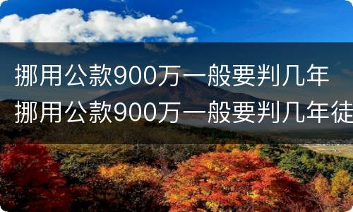 挪用公款900万一般要判几年 挪用公款900万一般要判几年徒刑
