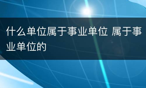 什么单位属于事业单位 属于事业单位的