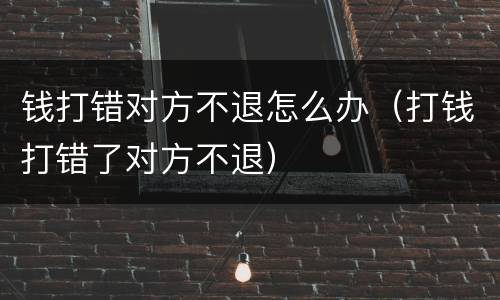 钱打错对方不退怎么办（打钱打错了对方不退）
