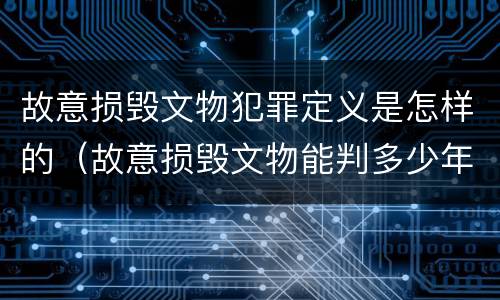 故意损毁文物犯罪定义是怎样的（故意损毁文物能判多少年）