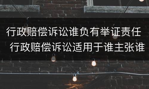 行政赔偿诉讼谁负有举证责任 行政赔偿诉讼适用于谁主张谁举证