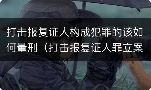 打击报复证人构成犯罪的该如何量刑（打击报复证人罪立案标准）