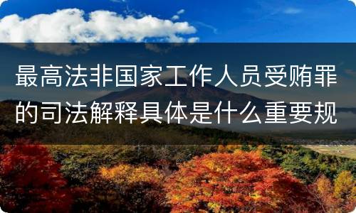最高法非国家工作人员受贿罪的司法解释具体是什么重要规定