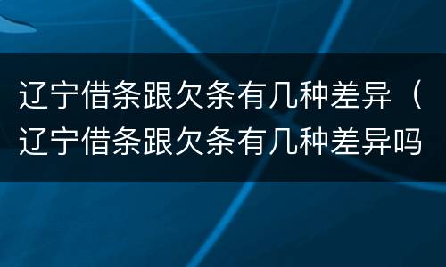 辽宁借条跟欠条有几种差异（辽宁借条跟欠条有几种差异吗）