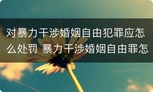 对暴力干涉婚姻自由犯罪应怎么处罚 暴力干涉婚姻自由罪怎么判刑