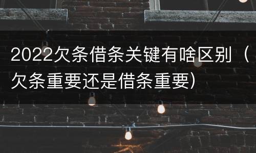 2022欠条借条关键有啥区别（欠条重要还是借条重要）