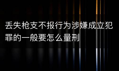 丢失枪支不报行为涉嫌成立犯罪的一般要怎么量刑