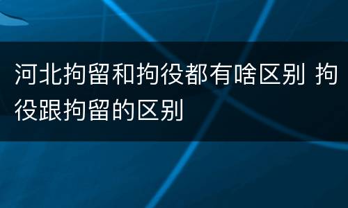 河北拘留和拘役都有啥区别 拘役跟拘留的区别