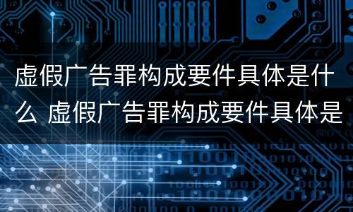 虚假广告罪构成要件具体是什么 虚假广告罪构成要件具体是什么
