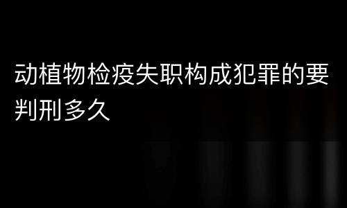 动植物检疫失职构成犯罪的要判刑多久