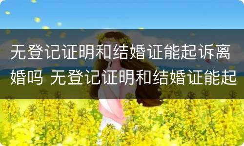 无登记证明和结婚证能起诉离婚吗 无登记证明和结婚证能起诉离婚吗