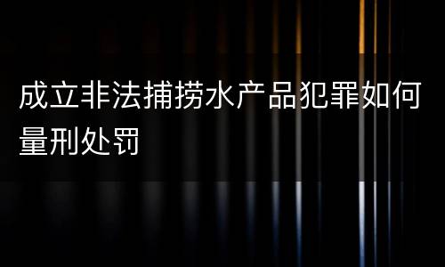 成立非法捕捞水产品犯罪如何量刑处罚