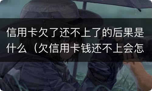 信用卡欠了还不上了的后果是什么（欠信用卡钱还不上会怎么样）