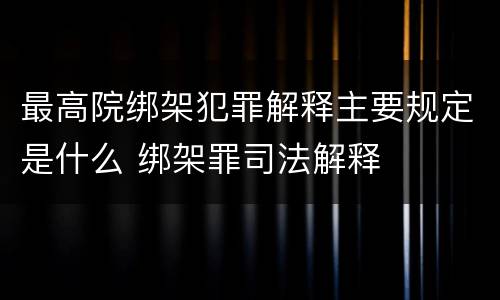 最高院绑架犯罪解释主要规定是什么 绑架罪司法解释