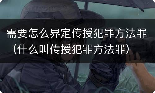 需要怎么界定传授犯罪方法罪（什么叫传授犯罪方法罪）