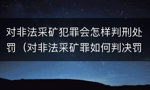 对非法采矿犯罪会怎样判刑处罚（对非法采矿罪如何判决罚金）