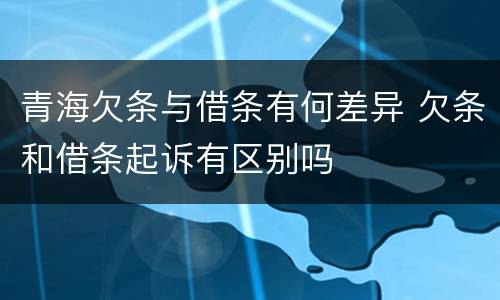 青海欠条与借条有何差异 欠条和借条起诉有区别吗