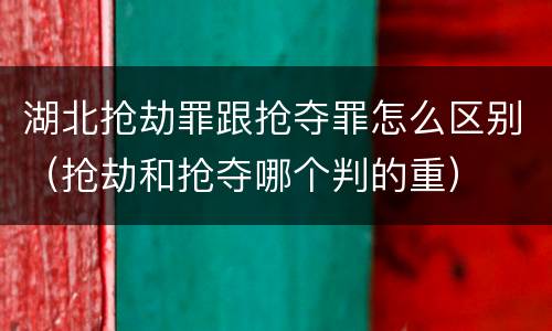 湖北抢劫罪跟抢夺罪怎么区别（抢劫和抢夺哪个判的重）