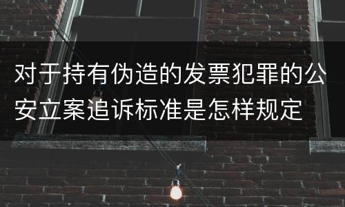 对于持有伪造的发票犯罪的公安立案追诉标准是怎样规定